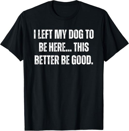 I Left My Dog To Be Here This Better Be Good, Funny Dog Mom T-Shirt