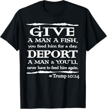 Give A Man A Fish You Feed Him For A Day Deport A Man T-Shirt