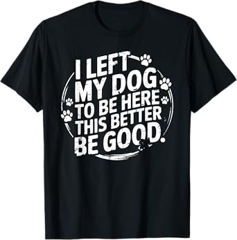 I Left My Dog To Be Here This Better Be Good T-Shirt for Men Women
