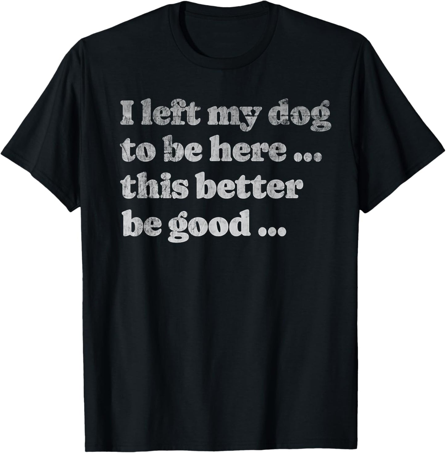 I Left My Dog To Be Here This Better Be Good Funny Dog Funny T-Shirt