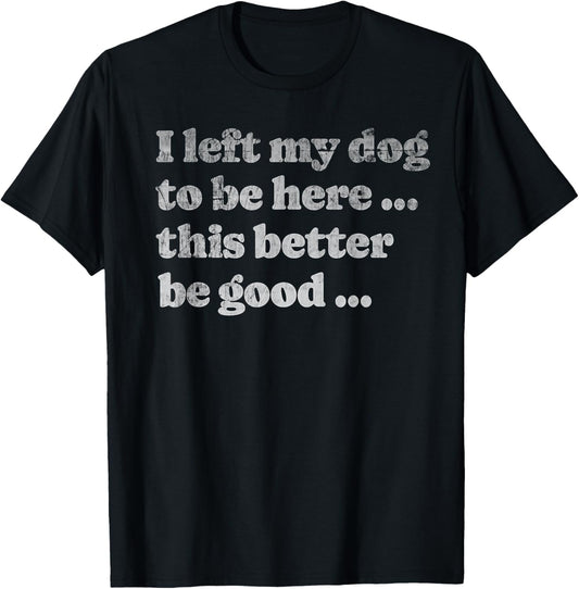 I Left My Dog To Be Here This Better Be Good Funny Dog Funny T-Shirt
