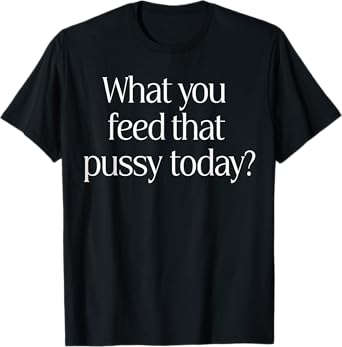 What You Feed That Pussy Today T-Shirt