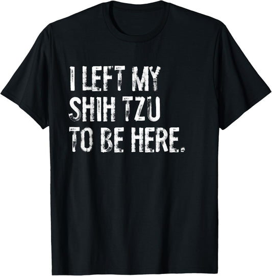 I Left My Shih Tzu To Be Here T-Shirt