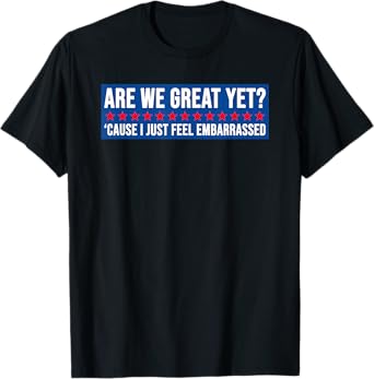 Are We Great Yet? Cause I Just Feel Embarrassed Design T-Shirt