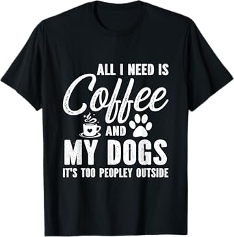All I Need Is Coffee And My Dogs It's Too Peopley Outside T-Shirt