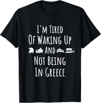 I’m Tired of Waking Up and Not Being In Greece - Funny Greek T-Shirt