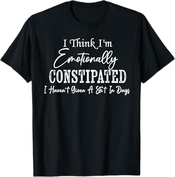 I Think I'm Emotionally Constipated I Haven't Given Funny T-Shirt