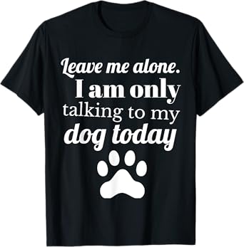 Dog Lover Leave me alone I am only talking to my dog today T-Shirt