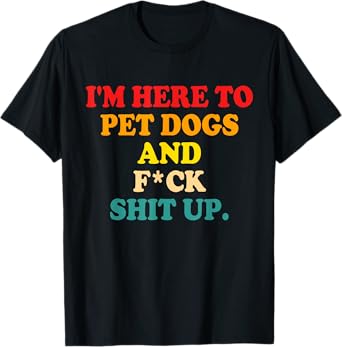 I'm Here To Pet Dogs And Fuck Shit Up T-Shirt