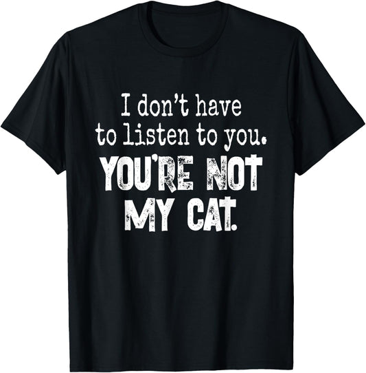 I Don't Have To Listen To You. You're Not My Cat T-Shirt