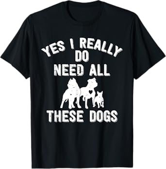 Yes I Really Do Need All These Dogs Gift For Dog Lover T-Shirt