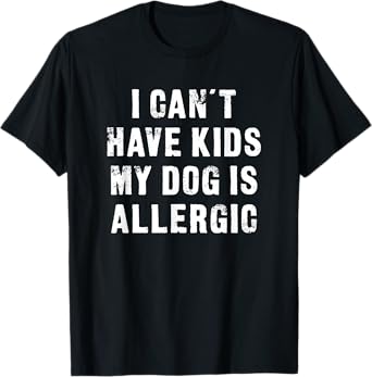 I Can't Have Kids My Dog Is Allergic - Funny T-Shirt