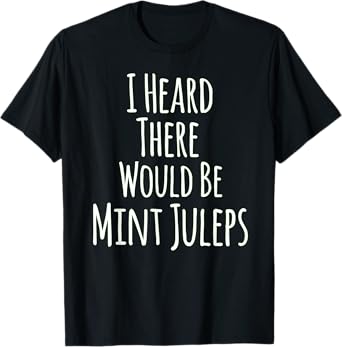 I Heard There Would Be Mint Juleps Funny T-Shirt T-Shirt