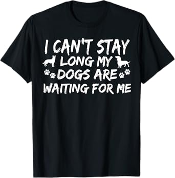 I Can't Stay Long My Dogs Are Waiting For Me Funny Canine T-Shirt