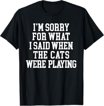 I'm Sorry For What I Said When The Cats Were Playing T-Shirt