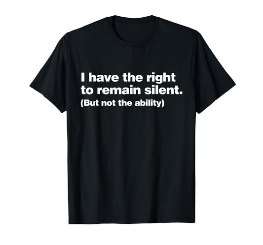 I Have The Right To Remain Silent But Not The Ability Funny T-Shirt