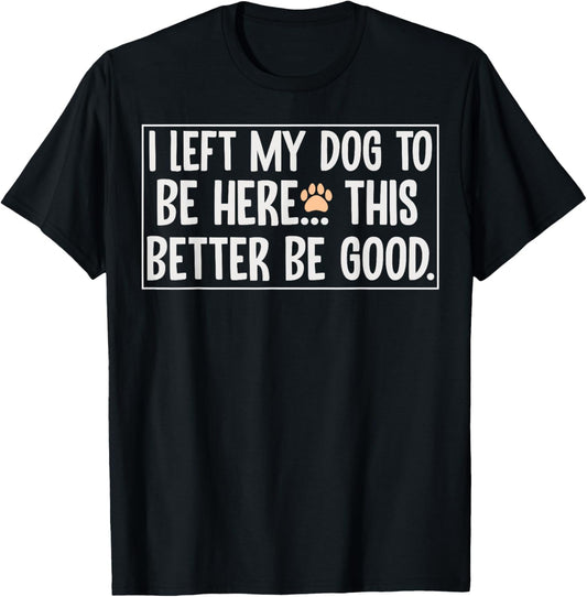 I Left My Dog To Be Here This Better Be Good Funny Dog T-Shirt