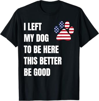 I Left My Dog to Be Here This Better Be Good T-Shirt for Men Women