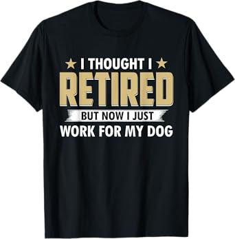 Funny I Thought I Retired But Now I Just Work For My Dog T-Shirt