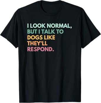 I Look Normal But I Talk To Dogs Like They'll Respond T-Shirt