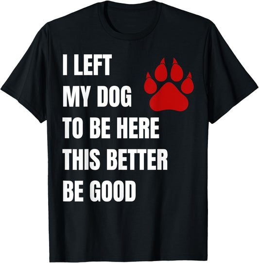 I Left My Dog to Be Here This Better Be Good T-Shirt