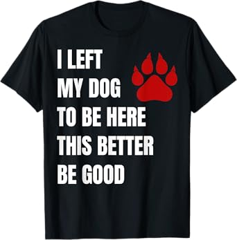 I Left My Dog to Be Here This Better Be Good Men Women T-Shirt