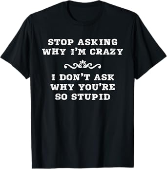 Stop Asking Why I'm Crazy I Don't Ask Why You're So Stupid T-Shirt