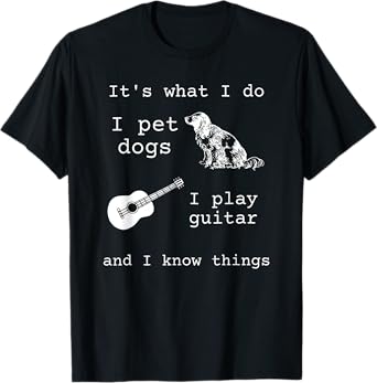 it's what i do i pet dogs i play guitar and i know things T-Shirt