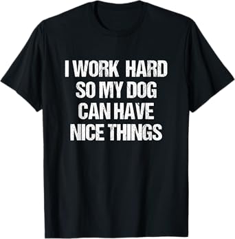 I Work Hard So My Dog Can Have Nice Things Funny Dog Owner T-Shirt