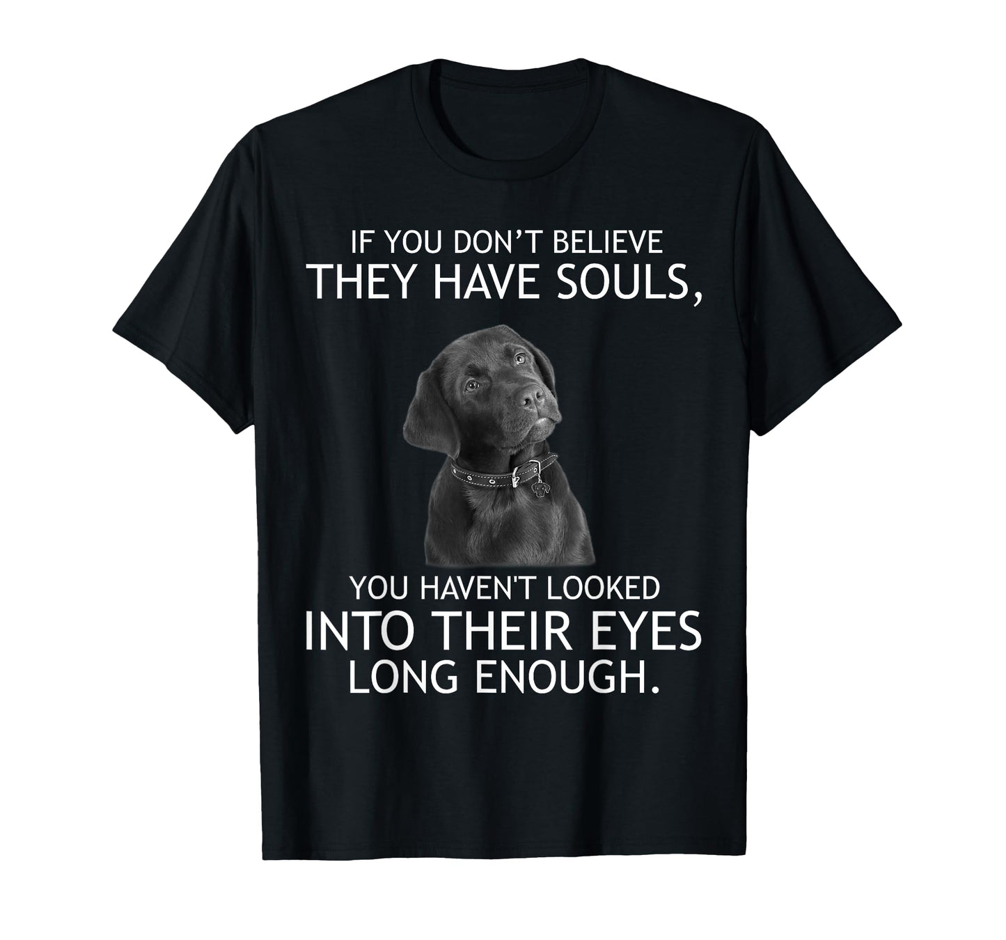 If you don't believe they have souls Labrador Tshirt T-Shirt