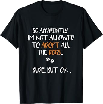 So Apparently I'm Not Allowed To Adopt All The Dogs Funny T-Shirt