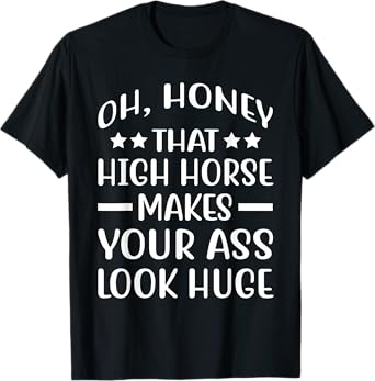 Oh, Honey That High Horse Makes Your Ass Look Huge T-Shirt
