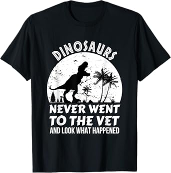 Dinosaurs Never Went To The Vet And Look What Happened, Dino T-Shirt