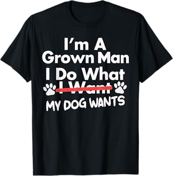 I'm A Grown Man I Do What My Dog Wants Dog Dad Dog Lover T-Shirt