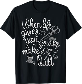 When Life Gives You Scraps, Make a Quilt - Funny Quilter T-Shirt