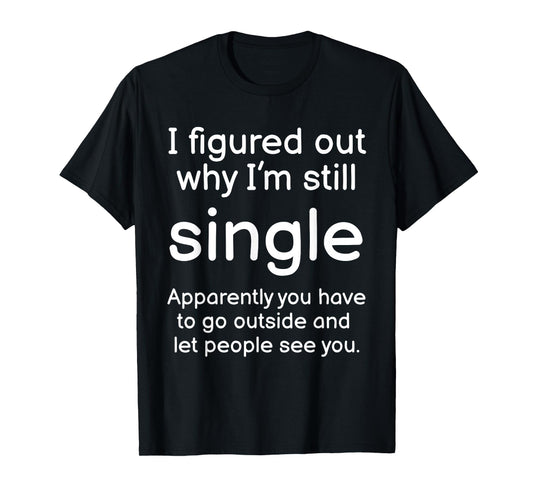 I Figured Out Why Im Still Single Funny Singles Joke T-Shirt