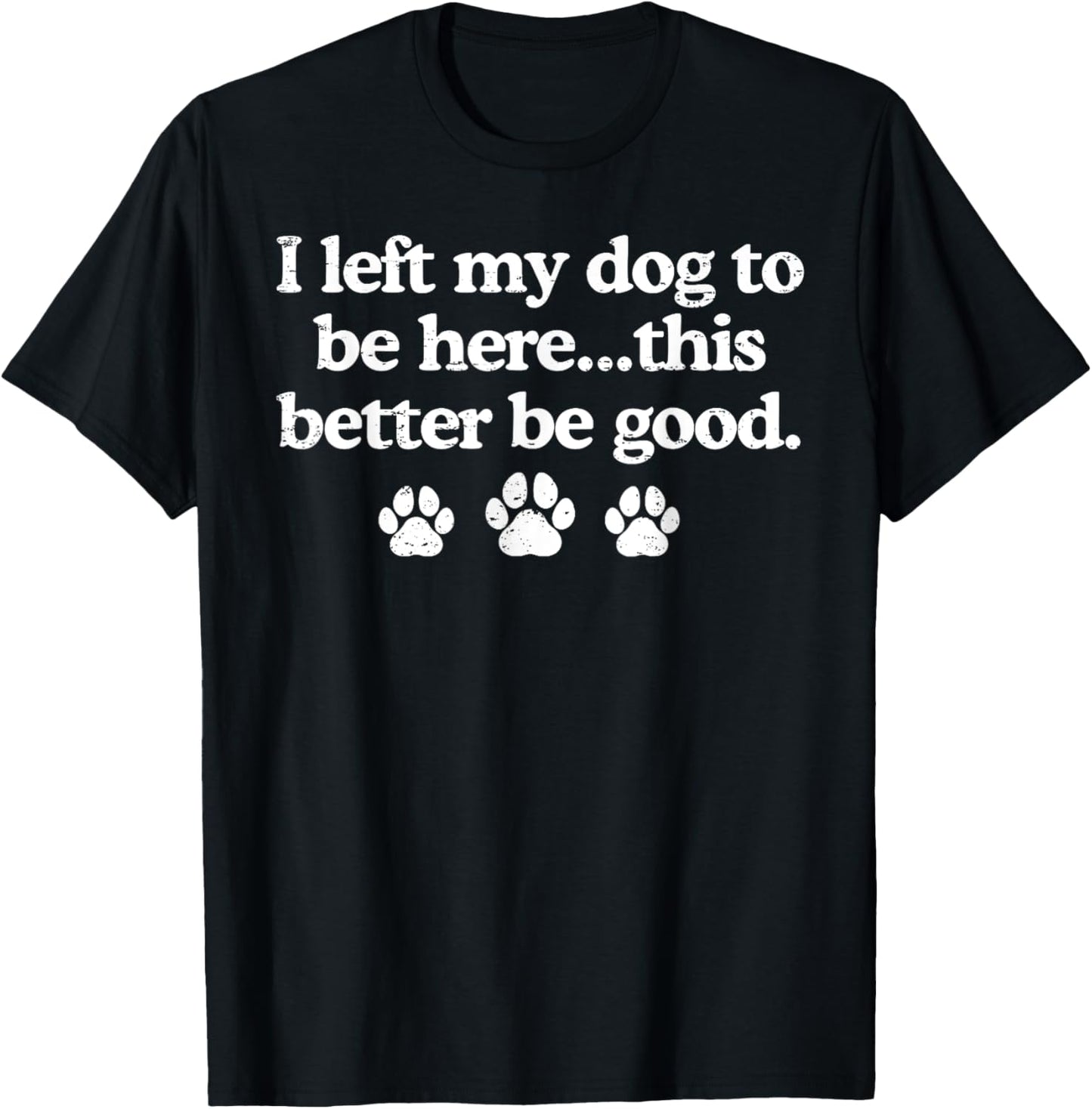 I Left My Dog To Be Here This Better Be Good Funny T-Shirt