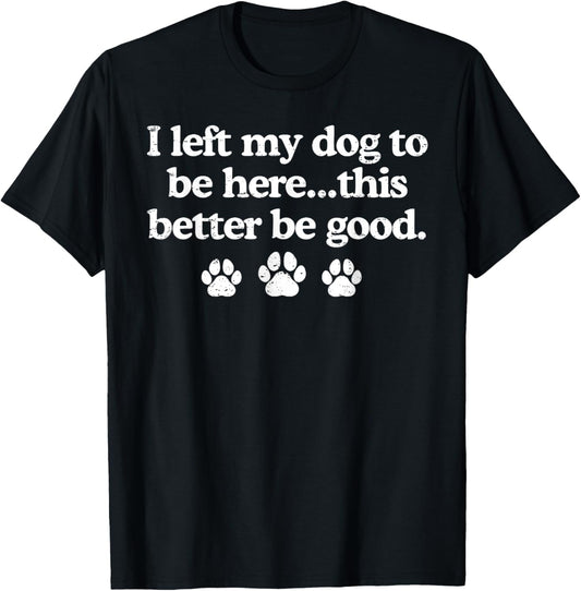 I Left My Dog To Be Here This Better Be Good Funny T-Shirt