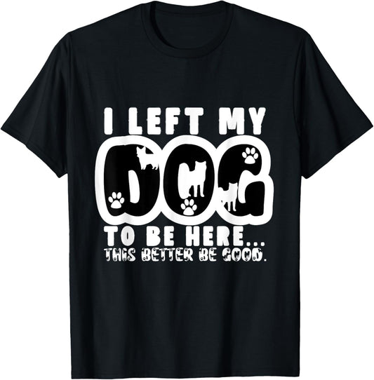 I Left My Dog To Be Here This Better Be Good Meme T-Shirt