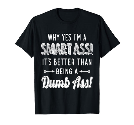 Why Yes I'm A Smart Ass It's Better Than Being A Dumb Ass T-Shirt