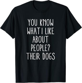 You know what I like about people? Their dogs. Funny t-shirt T-Shirt