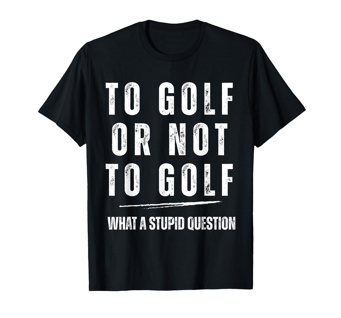 To Golf Or Not To Golf What A Stupid Question Fun Golf Lover T-Shirt