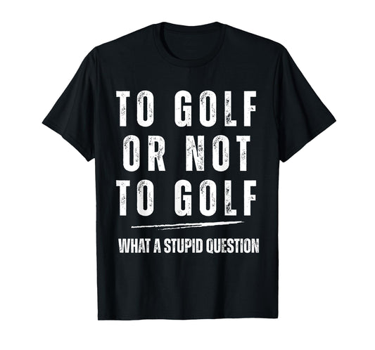To Golf Or Not To Golf What A Stupid Question Fun Golf Lover T-Shirt