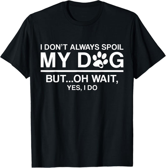 I Don't Always Spoil My Dogs - Oh Wait Yes I Do T-Shirt