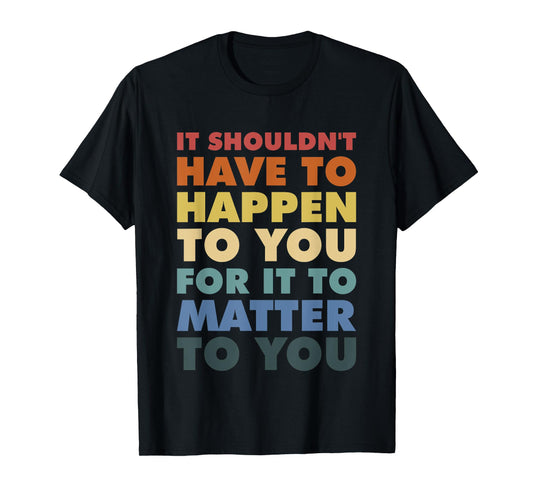 It Shouldn't Have To Happen To You For It To Matter To You T-Shirt