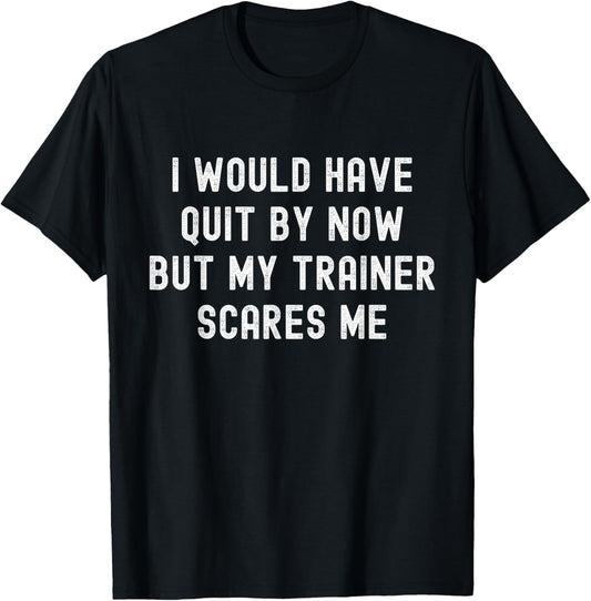 I Would Have Quit By Now But My Trainer Scares Me Funny Gym T-Shirt