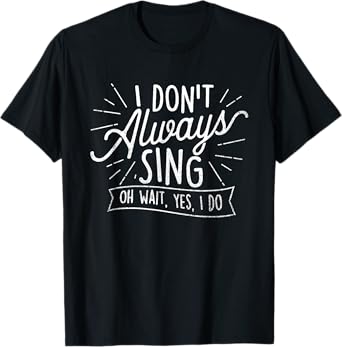 I Don't Always Sing Oh Wait Yes I Do - Actor Actress Musical T-Shirt