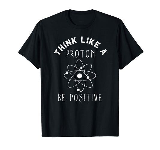 Think like a Proton be Positive | Funny Science Atom Gift T-Shirt