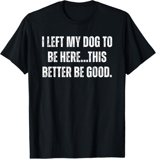 I Left My Dog To Be Here This Better Be Good, Funny Meme T-Shirt