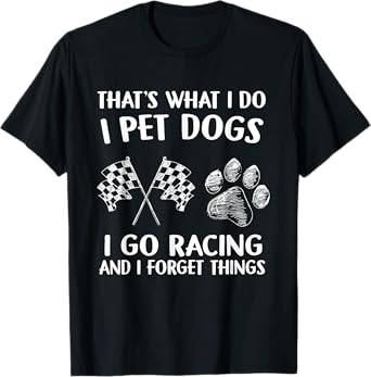 That's What I Do I Pet Dogs I go Racing And I Forget Things T-Shirt